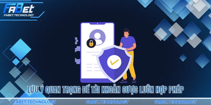 Lưu ý quan trọng để tài khoản cược luôn hợp pháp